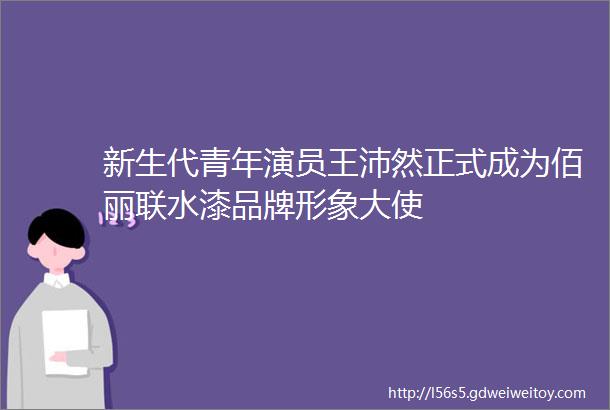 新生代青年演员王沛然正式成为佰丽联水漆品牌形象大使